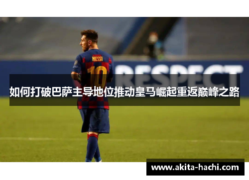 如何打破巴萨主导地位推动皇马崛起重返巅峰之路