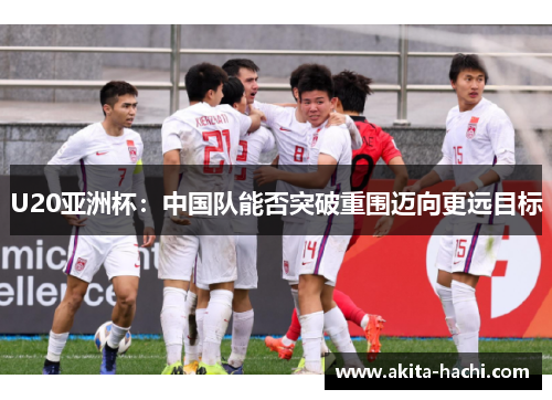 U20亚洲杯：中国队能否突破重围迈向更远目标
