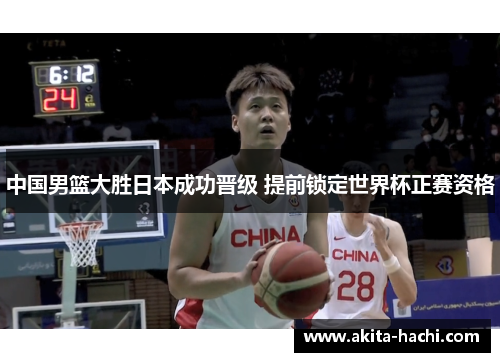 中国男篮大胜日本成功晋级 提前锁定世界杯正赛资格