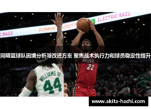 同曦篮球队困境分析与改进方案 聚焦战术执行力和球员稳定性提升