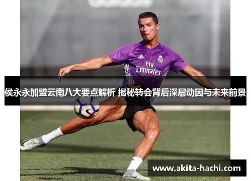 侯永永加盟云南八大要点解析 揭秘转会背后深层动因与未来前景