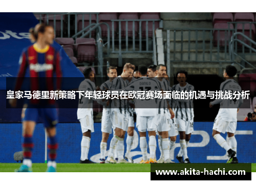 皇家马德里新策略下年轻球员在欧冠赛场面临的机遇与挑战分析 皇家马德里新策略下年轻球员在欧冠赛场面临的机遇与挑战分析