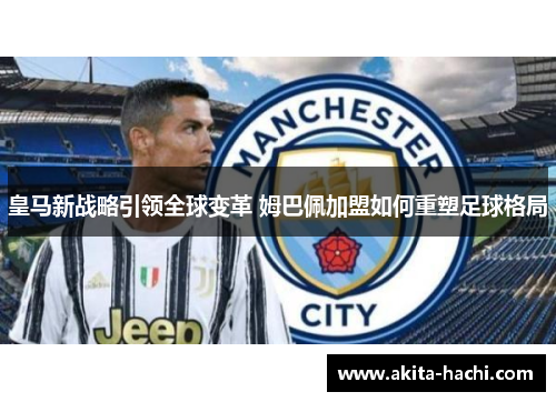 皇马新战略引领全球变革 姆巴佩加盟如何重塑足球格局