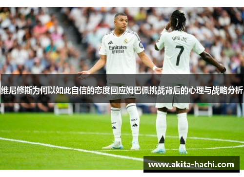 维尼修斯为何以如此自信的态度回应姆巴佩挑战背后的心理与战略分析 维尼修斯为何以如此自信的态度回应姆巴佩挑战背后的心理与战略分析