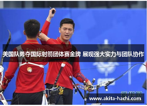 美国队勇夺国际射箭团体赛金牌 展现强大实力与团队协作 美国队勇夺国际射箭团体赛金牌 展现强大实力与团队协作