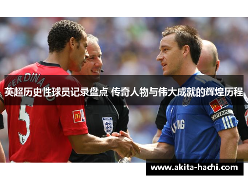 英超历史性球员记录盘点 传奇人物与伟大成就的辉煌历程