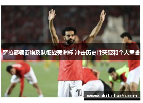 萨拉赫领衔埃及队征战美洲杯 冲击历史性突破和个人荣誉 萨拉赫领衔埃及队征战美洲杯 冲击历史性突破和个人荣誉