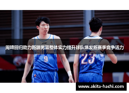 周琦回归助力新疆男篮整体实力提升球队焕发新赛季竞争活力